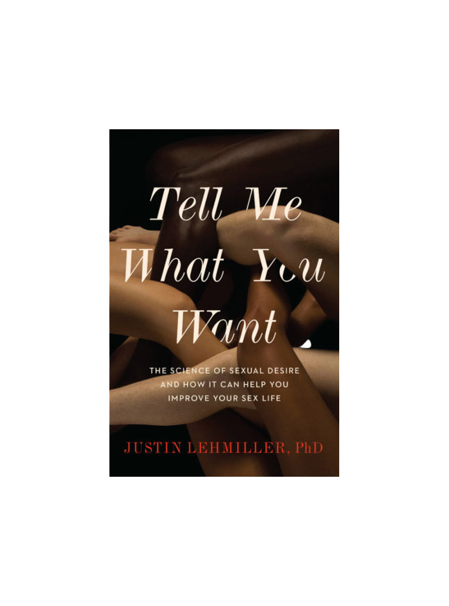 Tell Me What You Want: The Science of Sexual Desire By Justin Lehmiller