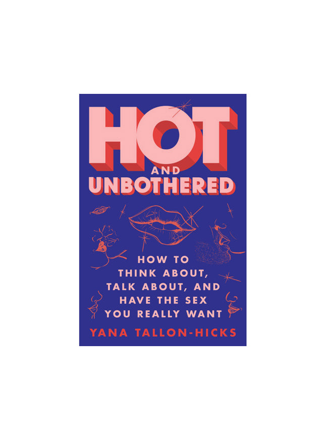 Hot and Unbothered How to Think, Talk About, and Have the Sex You Really Want By Yana Tallon-Hicks