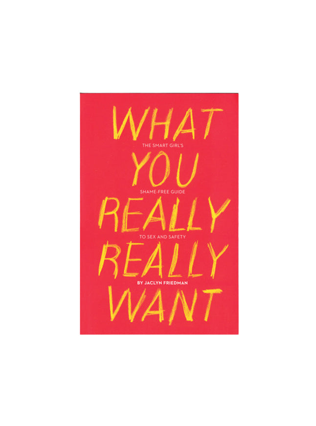 What You Really Really Want: The Smart Girl's Shame-free Guide to Sex and Safety By Jaclyn Friedman